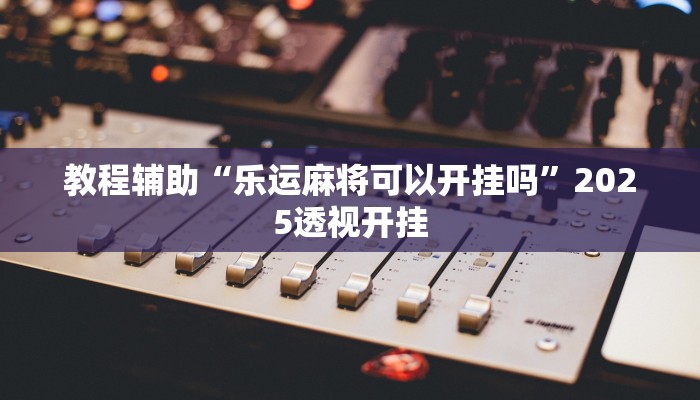 实测教程”乐乐四川麻将外卦神器下载安装”2025开挂教程步骤