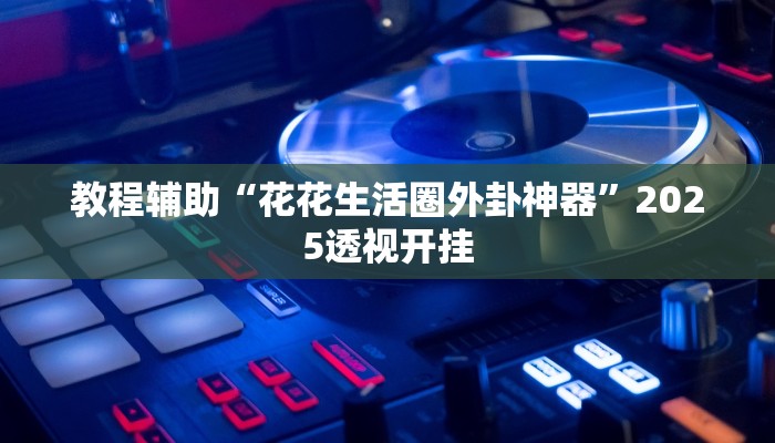 教程辅助“花花生活圈外卦神器”2025透视开挂 教程辅助“花花生活圈外卦神器”2025透视开挂