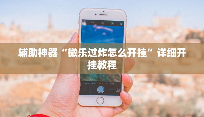 辅助神器“微乐过炸怎么开挂”详细开挂教程 辅助神器“微乐过炸怎么开挂”详细开挂教程