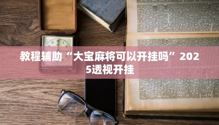 教程辅助“大宝麻将可以开挂吗”2025透视开挂 教程辅助“大宝麻将可以开挂吗”2025透视开挂