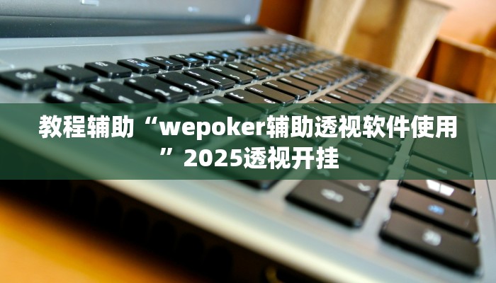 教程辅助“wepoker辅助透视软件使用”2025透视开挂 教程辅助“wepoker辅助透视软件使用”2025透视开挂