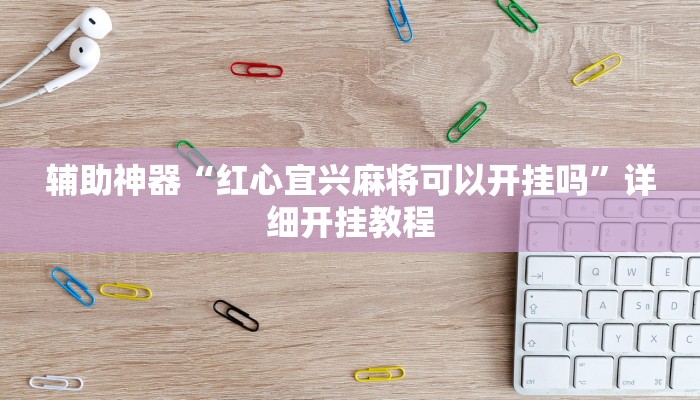 辅助神器“红心宜兴麻将可以开挂吗”详细开挂教程 辅助神器“红心宜兴麻将可以开挂吗”详细开挂教程
