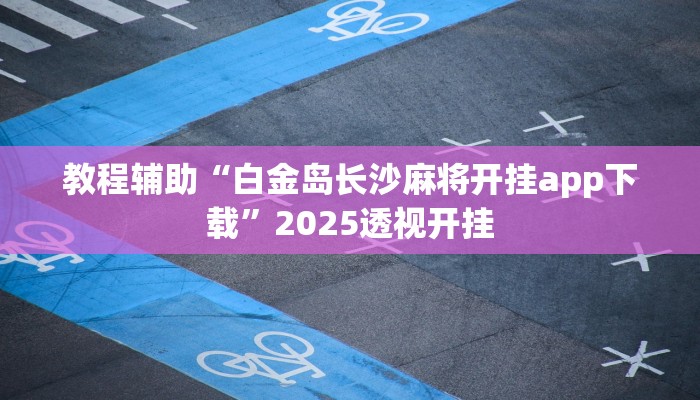 教程辅助“白金岛长沙麻将开挂app下载”2025透视开挂 教程辅助“白金岛长沙麻将开挂app下载”2025透视开挂
