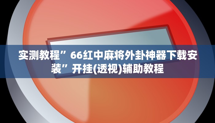 实测教程”66红中麻将外卦神器下载安装”开挂(透视)辅助教程 实测教程”66红中麻将外卦神器下载安装”开挂(透视)辅助教程