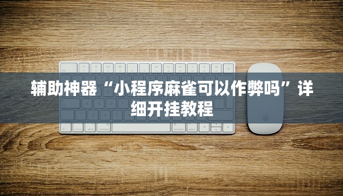 辅助神器“小程序麻雀可以作弊吗”详细开挂教程 辅助神器“小程序麻雀可以作弊吗”详细开挂教程
