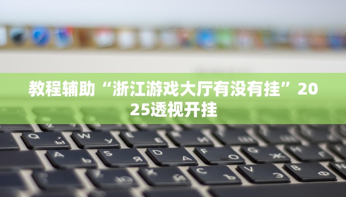 教程辅助“浙江游戏大厅有没有挂”2025透视开挂 教程辅助“浙江游戏大厅有没有挂”2025透视开挂