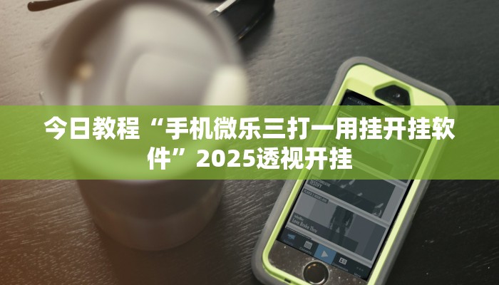 今日教程“手机微乐三打一用挂开挂软件”2025透视开挂 今日教程“手机微乐三打一用挂开挂软件”2025透视开挂