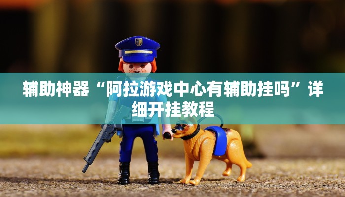 辅助神器“阿拉游戏中心有辅助挂吗”详细开挂教程 辅助神器“阿拉游戏中心有辅助挂吗”详细开挂教程