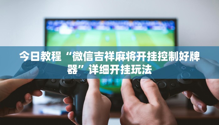 今日教程“微信吉祥麻将开挂控制好牌器”详细开挂玩法 今日教程“微信吉祥麻将开挂控制好牌器”详细开挂玩法