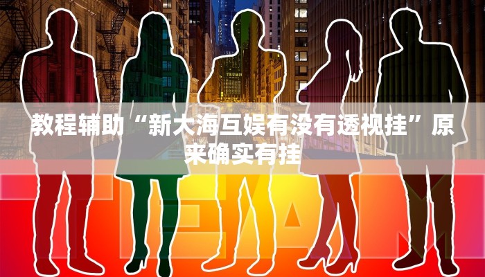 教程辅助“新大海互娱有没有透视挂”原来确实有挂 教程辅助“新大海互娱有没有透视挂”原来确实有挂