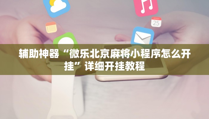 辅助神器“微乐北京麻将小程序怎么开挂”详细开挂教程 辅助神器“微乐北京麻将小程序怎么开挂”详细开挂教程