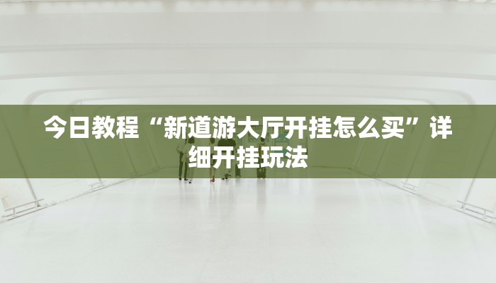 今日教程“新道游大厅开挂怎么买”详细开挂玩法 今日教程“新道游大厅开挂怎么买”详细开挂玩法