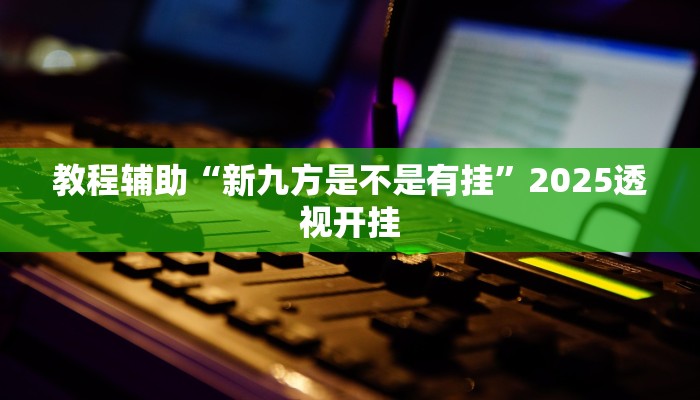 教程辅助“新九方是不是有挂”2025透视开挂 教程辅助“新九方是不是有挂”2025透视开挂