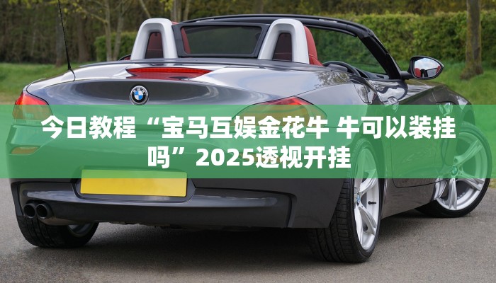 今日教程“宝马互娱金花牛 牛可以装挂吗”2025透视开挂 今日教程“宝马互娱金花牛 牛可以装挂吗”2025透视开挂