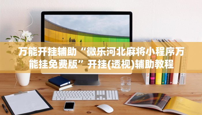 万能开挂辅助“微乐河北麻将小程序万能挂免费版”开挂(透视)辅助教程