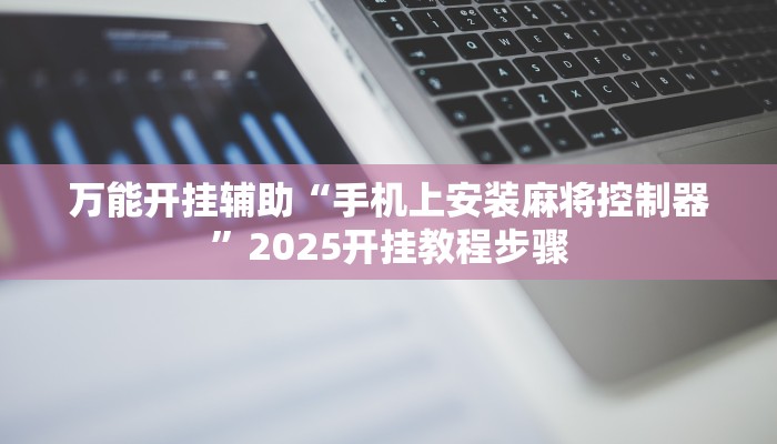 万能开挂辅助“手机上安装麻将控制器”2025开挂教程步骤
