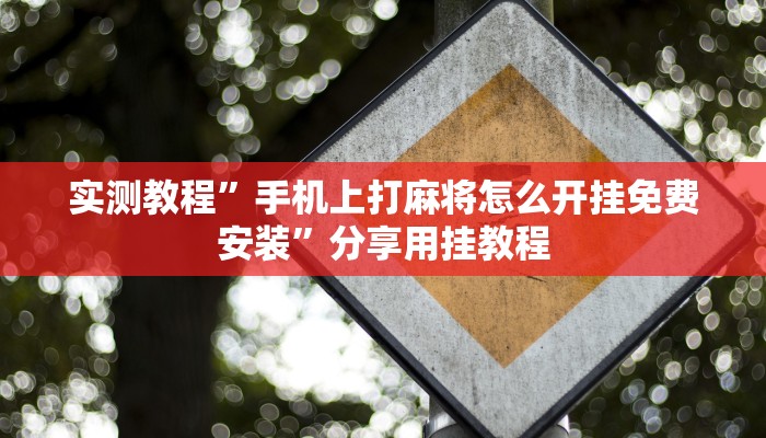 实测教程”手机上打麻将怎么开挂免费安装”分享用挂教程 实测教程”手机上打麻将怎么开挂免费安装”分享用挂教程