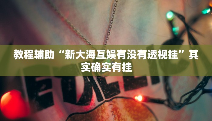 教程辅助“新大海互娱有没有透视挂”其实确实有挂