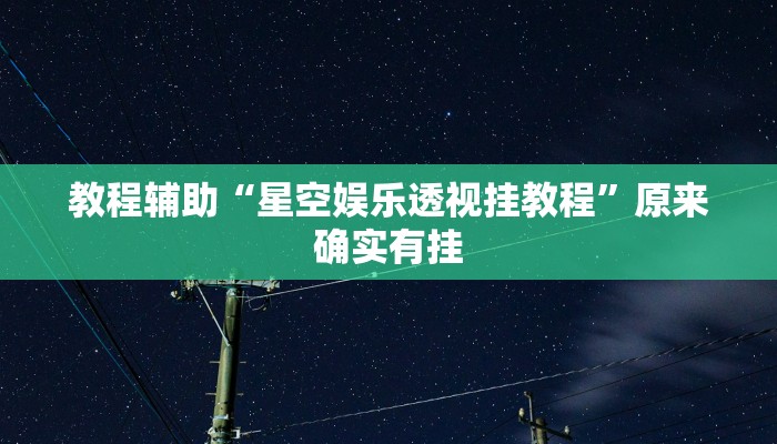 教程辅助“星空娱乐透视挂教程”原来确实有挂 教程辅助“星空娱乐透视挂教程”原来确实有挂