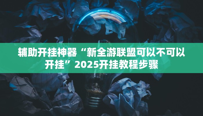 辅助开挂神器“新全游联盟可以不可以开挂”2025开挂教程步骤