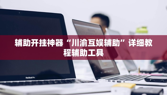 辅助开挂神器“川渝互娱辅助”详细教程辅助工具 辅助开挂神器“川渝互娱辅助”详细教程辅助工具