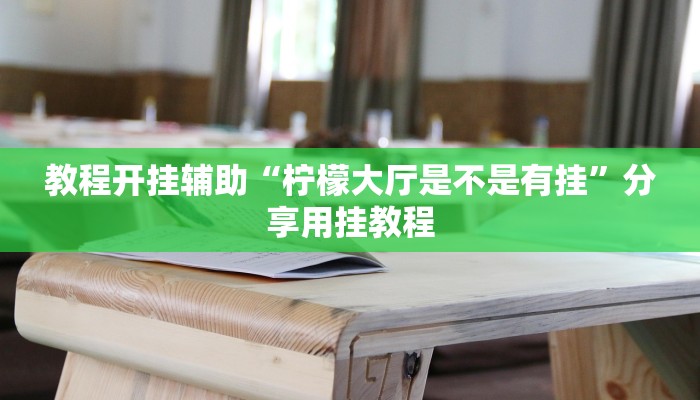 教程开挂辅助“柠檬大厅是不是有挂”分享用挂教程