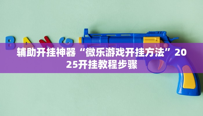 辅助开挂神器“微乐游戏开挂方法”2025开挂教程步骤 辅助开挂神器“微乐游戏开挂方法”2025开挂教程步骤
