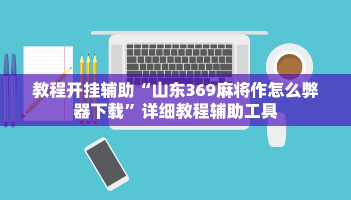 教程开挂辅助“山东369麻将作怎么弊器下载”详细教程辅助工具 教程开挂辅助“山东369麻将作怎么弊器下载”详细教程辅助工具