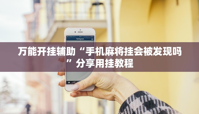 万能开挂辅助“手机麻将挂会被发现吗”分享用挂教程