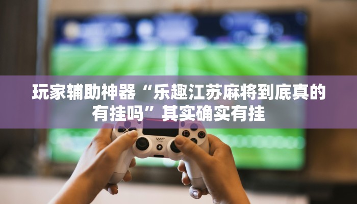 玩家辅助神器“乐趣江苏麻将到底真的有挂吗”其实确实有挂