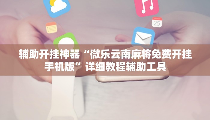 辅助开挂神器“微乐云南麻将免费开挂手机版”详细教程辅助工具