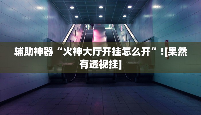 辅助神器“火神大厅开挂怎么开”![果然有透视挂]