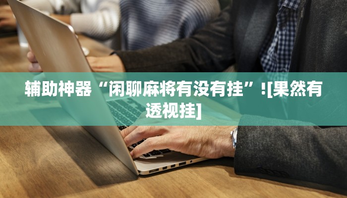 辅助神器“闲聊麻将有没有挂”![果然有透视挂]