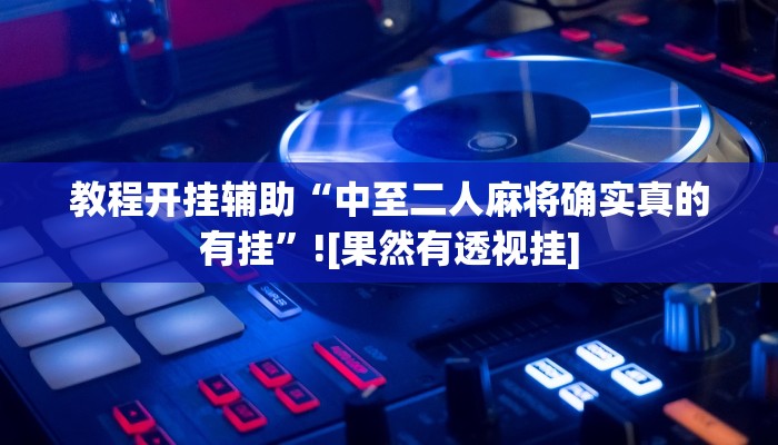 教程开挂辅助“中至二人麻将确实真的有挂”![果然有透视挂]