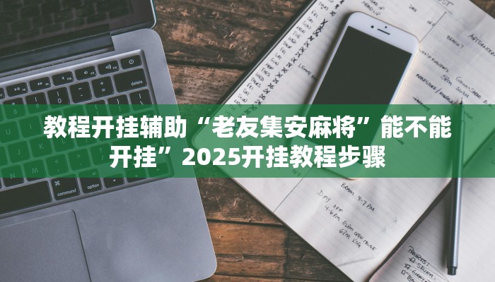 教程开挂辅助“老友集安麻将”能不能开挂”2025开挂教程步骤 教程开挂辅助“老友集安麻将”能不能开挂”2025开挂教程步骤