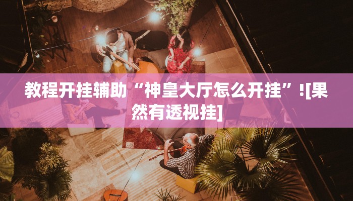 教程开挂辅助“神皇大厅怎么开挂”![果然有透视挂]