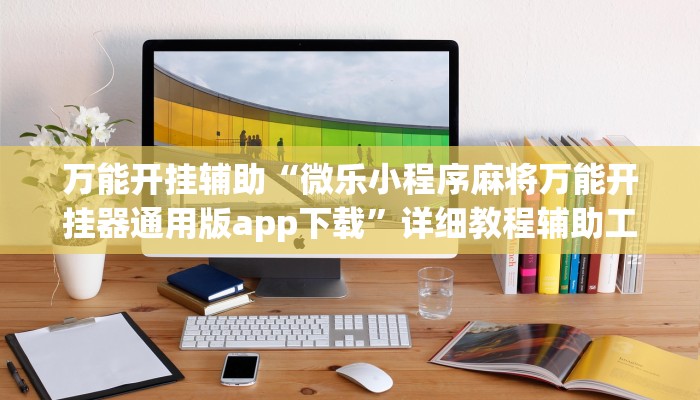 万能开挂辅助“微乐小程序麻将万能开挂器通用版app下载”详细教程辅助工具