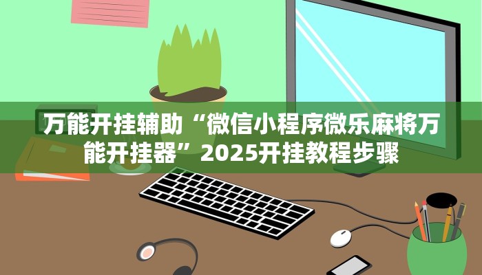 万能开挂辅助“微信小程序微乐麻将万能开挂器”2025开挂教程步骤 万能开挂辅助“微信小程序微乐麻将万能开挂器”2025开挂教程步骤