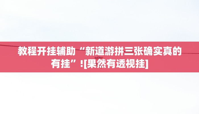 教程开挂辅助“新道游拼三张确实真的有挂”![果然有透视挂]
