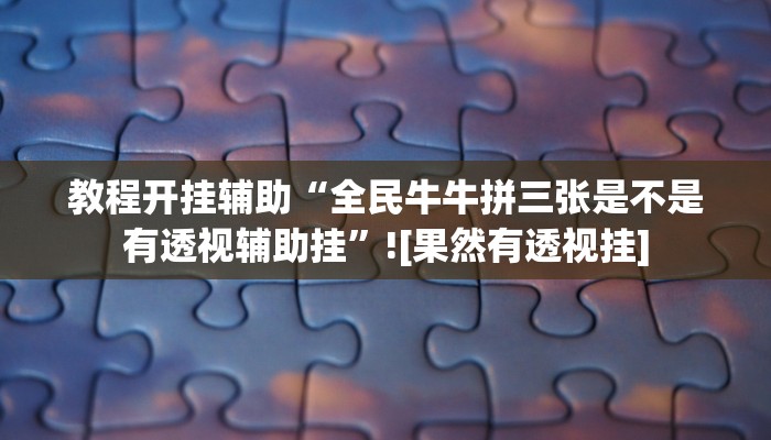 教程开挂辅助“全民牛牛拼三张是不是有透视辅助挂”![果然有透视挂]