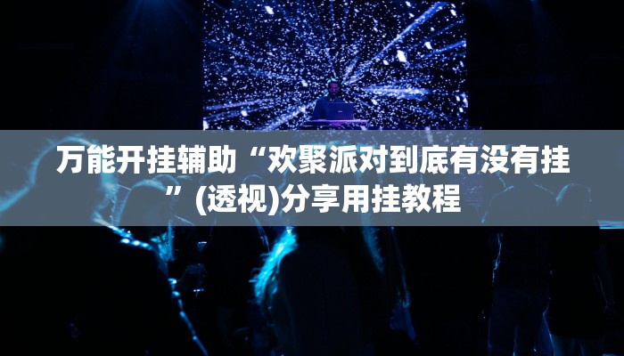 万能开挂辅助“欢聚派对到底有没有挂”(透视)分享用挂教程 万能开挂辅助“欢聚派对到底有没有挂”(透视)分享用挂教程