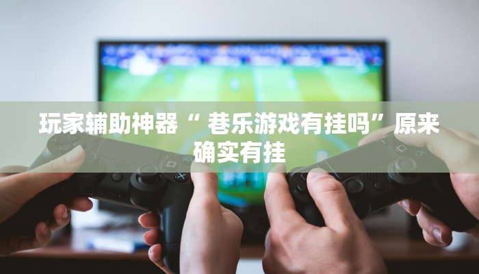 玩家辅助神器“ 巷乐游戏有挂吗”原来确实有挂 玩家辅助神器“ 巷乐游戏有挂吗”原来确实有挂
