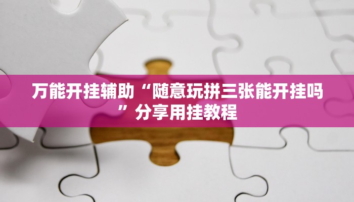 万能开挂辅助“随意玩拼三张能开挂吗”分享用挂教程 万能开挂辅助“随意玩拼三张能开挂吗”分享用挂教程