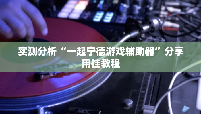 实测分析“一起宁德游戏辅助器”分享用挂教程 实测分析“一起宁德游戏辅助器”分享用挂教程