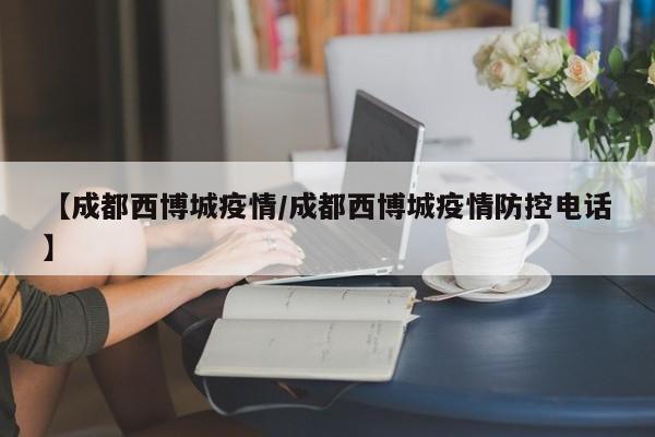 【成都西博城疫情/成都西博城疫情防控电话】