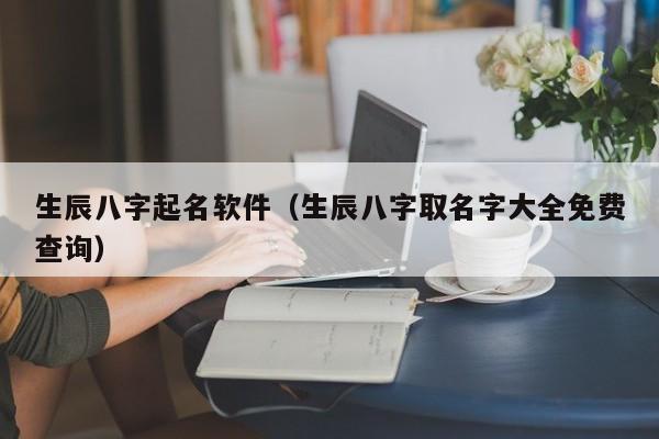 生辰八字起名软件(生辰八字取名字大全免费查询)