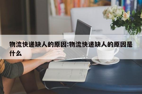 物流快递缺人的原因:物流快递缺人的原因是什么