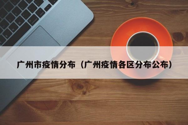 广州市疫情分布(广州疫情各区分布公布)