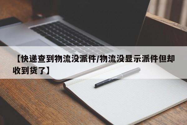 【快递查到物流没派件/物流没显示派件但却收到货了】
