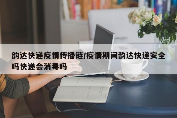 韵达快递疫情传播链/疫情期间韵达快递安全吗快递会消毒吗